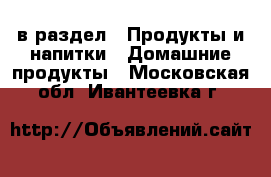  в раздел : Продукты и напитки » Домашние продукты . Московская обл.,Ивантеевка г.